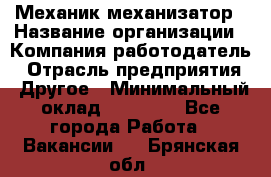 Механик-механизатор › Название организации ­ Компания-работодатель › Отрасль предприятия ­ Другое › Минимальный оклад ­ 23 000 - Все города Работа » Вакансии   . Брянская обл.